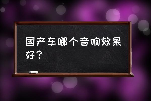国产车音响最好的车有哪些 国产车哪个音响效果好? 国产车音响最好的车有哪些 国产车哪个音响效果好?