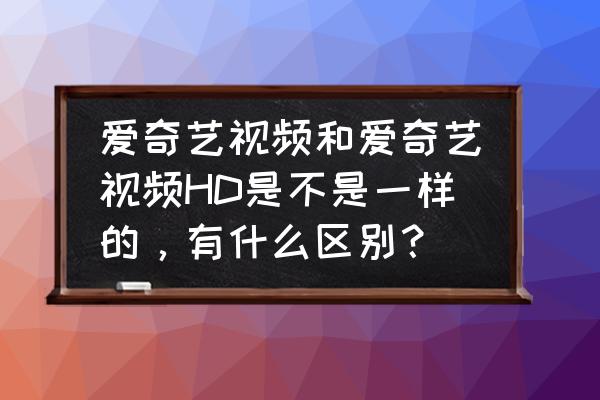 爱奇艺hd手机可以用吗 爱奇艺视频和爱奇艺视频HD是不是一样的,有什么区别? 爱奇艺hd手机可以用吗 爱奇艺视频和爱奇艺视频HD是不是一样的,有什么区别?