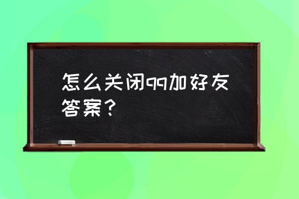 qq加好友设置权限如何取消 怎么关闭qq加好友答案? qq加好友设置权限如何取消 怎么关闭qq加好友答案?