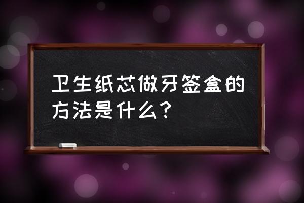卫生纸芯可做什么手工 卫生纸芯做牙签盒的方法是什么? 卫生纸芯可做什么手工 卫生纸芯做牙签盒的方法是什么?