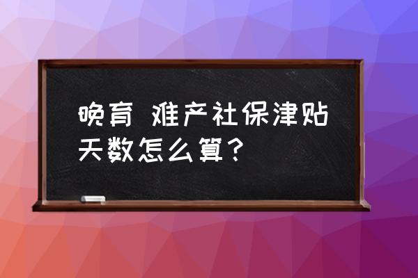难产假发工资吗 晚育 难产社保津贴天数怎么算? 难产假发工资吗 晚育 难产社保津贴天数怎么算?