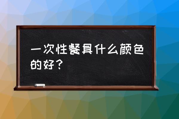 为什么用白色餐具 一次性餐具什么颜色的好? 为什么用白色餐具 一次性餐具什么颜色的好?