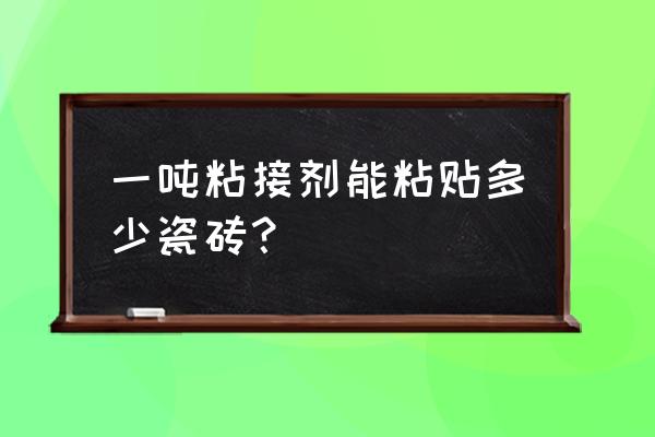 瓷砖胶一吨贴几平方 一吨粘接剂能粘贴多少瓷砖? 瓷砖胶一吨贴几平方 一吨粘接剂能粘贴多少瓷砖?