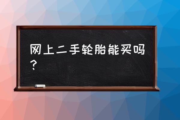 网上卖的二手轮胎好吗 网上二手轮胎能买吗? 网上卖的二手轮胎好吗 网上二手轮胎能买吗?