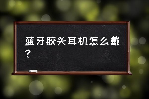 m8蓝牙耳机怎么戴 蓝牙胶头耳机怎么戴? m8蓝牙耳机怎么戴 蓝牙胶头耳机怎么戴?
