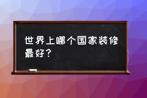 室内设计哪个国家最好 世界上哪个国家装修最好? 室内设计哪个国家最好 世界上哪个国家装修最好?