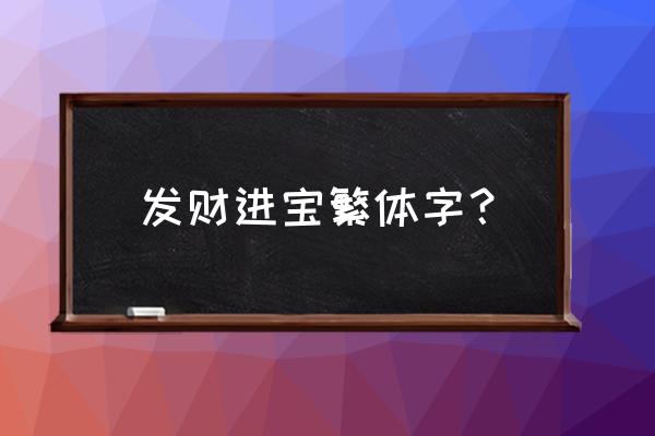 招财进宝繁体字怎么写 发财进宝繁体字? 招财进宝繁体字怎么写 发财进宝繁体字?