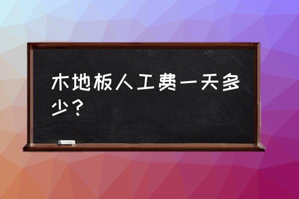 现在铺木地板的师傅点工多少一天 木地板人工费一天多少? 现在铺木地板的师傅点工多少一天 木地板人工费一天多少?