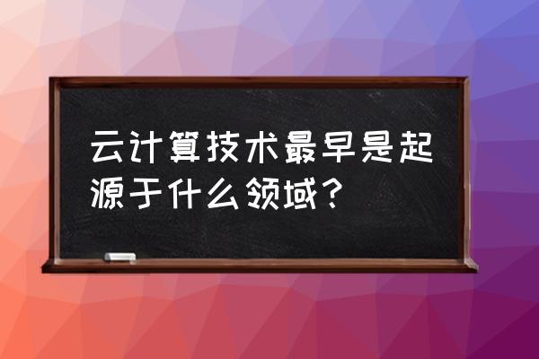 美国什么时候开始研发云计算的 云计算技术最早是起源于什么领域? 美国什么时候开始研发云计算的 云计算技术最早是起源于什么领域?