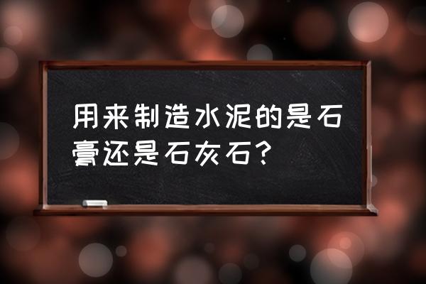 水泥的原料石头叫什么意思 用来制造水泥的是石膏还是石灰石? 水泥的原料石头叫什么意思 用来制造水泥的是石膏还是石灰石?
