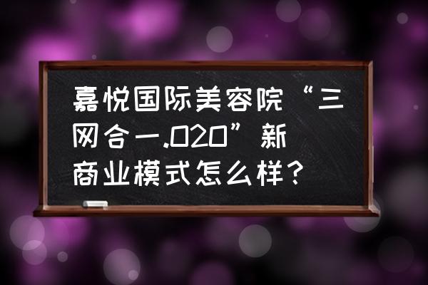 传统美容院如何与互联网结合 嘉悦国际美容院“三网合一.O2O”新商业模式怎么样? 传统美容院如何与互联网结合 嘉悦国际美容院“三网合一.O2O”新商业模式怎么样?