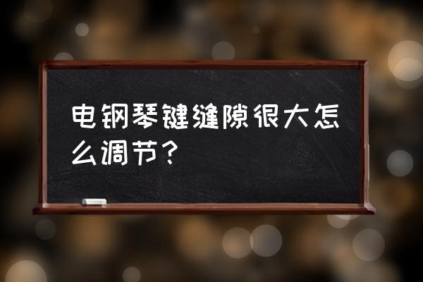 钢琴键盘盖为什么有缝隙 电钢琴键缝隙很大怎么调节? 钢琴键盘盖为什么有缝隙 电钢琴键缝隙很大怎么调节?