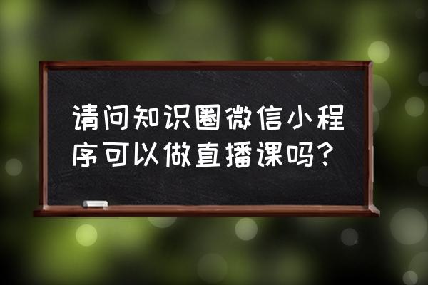 知识圈小程序学员怎么改昵称 请问知识圈微信小程序可以做直播课吗? 知识圈小程序学员怎么改昵称 请问知识圈微信小程序可以做直播课吗?