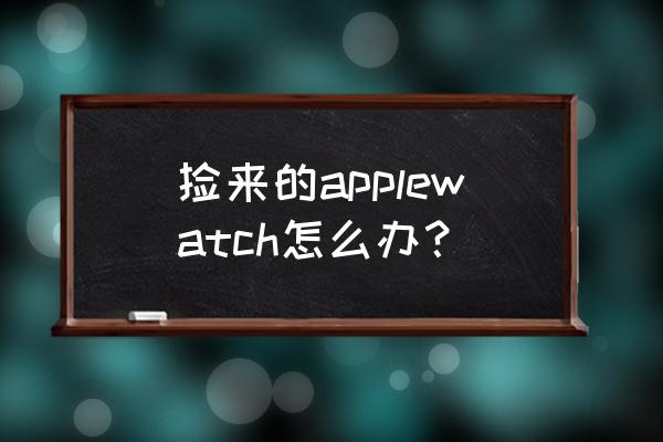 捡到一块智能手表可以刷机吗 捡来的applewatch怎么办? 捡到一块智能手表可以刷机吗 捡来的applewatch怎么办?