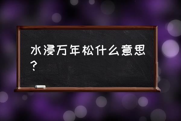 百年沉水松木有价值吗 水浸万年松什么意思? 百年沉水松木有价值吗 水浸万年松什么意思?