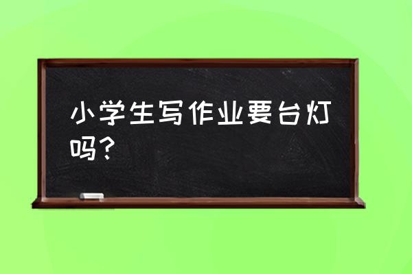 小孩写作业要不要台灯 小学生写作业要台灯吗? 小孩写作业要不要台灯 小学生写作业要台灯吗?