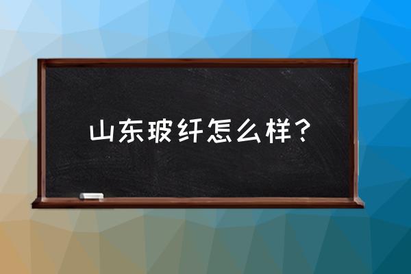 淄博市的玻璃纤维厂有哪些 山东玻纤怎么样? 淄博市的玻璃纤维厂有哪些 山东玻纤怎么样?