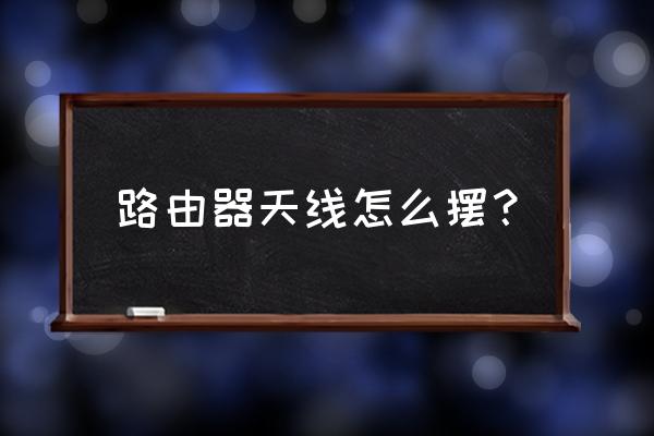 三天线路由器天线如何摆放 路由器天线怎么摆? 三天线路由器天线如何摆放 路由器天线怎么摆?