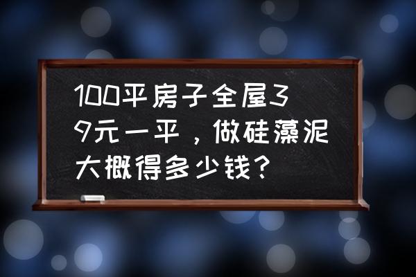 用硅藻泥装修100平方要多少钱 100平房子全屋39元一平,做硅藻泥大概得多少钱? 用硅藻泥装修100平方要多少钱 100平房子全屋39元一平,做硅藻泥大概得多少钱?