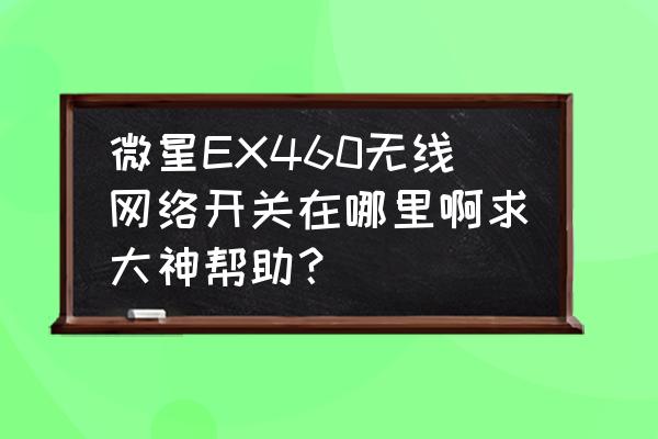 微星无线网卡开关在哪里 微星EX460无线网络开关在哪里啊求大神帮助? 微星无线网卡开关在哪里 微星EX460无线网络开关在哪里啊求大神帮助?