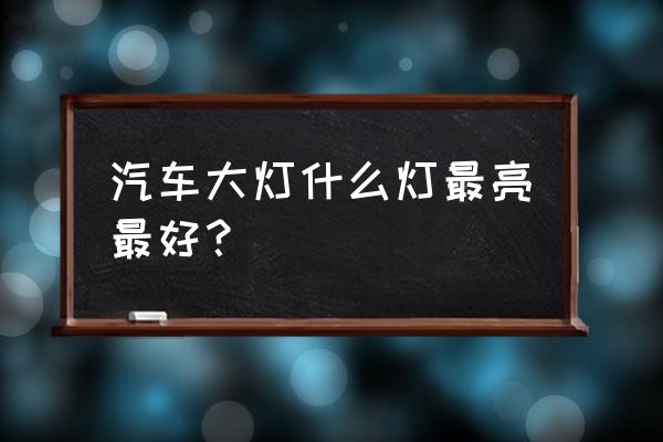 小车灯泡什么样的最亮 汽车大灯什么灯最亮最好? 小车灯泡什么样的最亮 汽车大灯什么灯最亮最好?