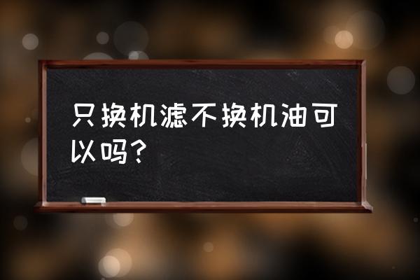 机油滤芯可以不换机油吗 只换机滤不换机油可以吗? 机油滤芯可以不换机油吗 只换机滤不换机油可以吗?