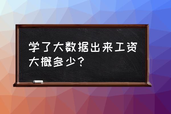 请问学习大数据好找工作工资高吗 学了大数据出来工资大概多少? 请问学习大数据好找工作工资高吗 学了大数据出来工资大概多少?