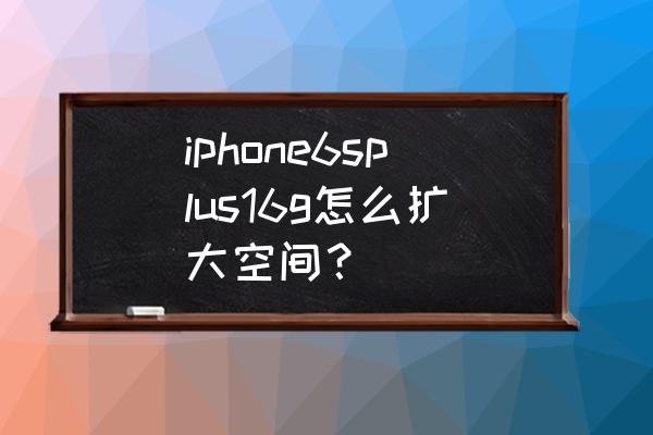 苹果6splus怎么扩大内存 iphone6splus16g怎么扩大空间? 苹果6splus怎么扩大内存 iphone6splus16g怎么扩大空间?