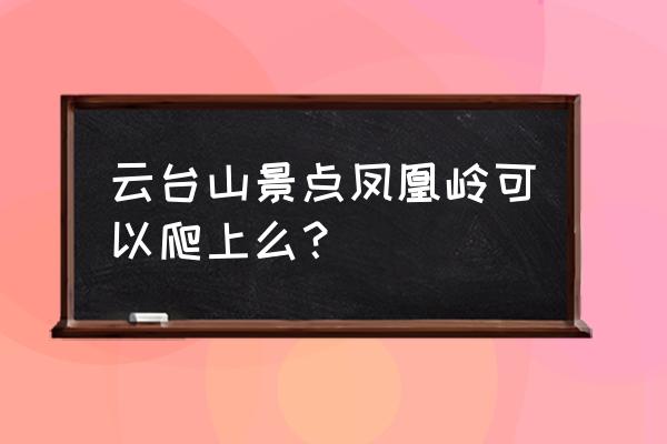 云台山玻璃栈道几时闭 云台山景点凤凰岭可以爬上么? 云台山玻璃栈道几时闭 云台山景点凤凰岭可以爬上么?