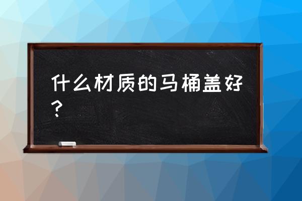 马桶盖选什么材质的好处 什么材质的马桶盖好? 马桶盖选什么材质的好处 什么材质的马桶盖好?