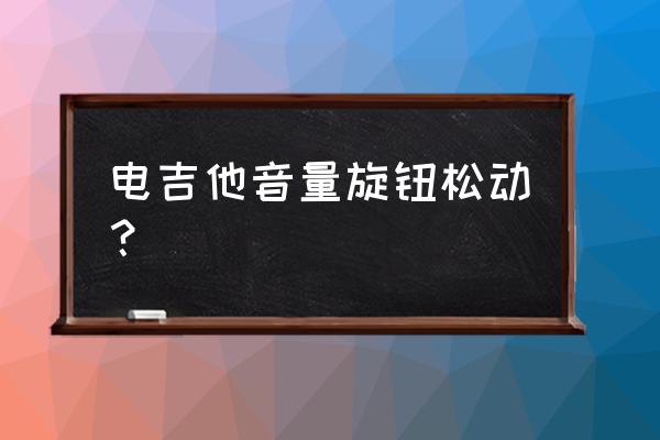 吉他旋钮特别松怎么办 电吉他音量旋钮松动? 吉他旋钮特别松怎么办 电吉他音量旋钮松动?