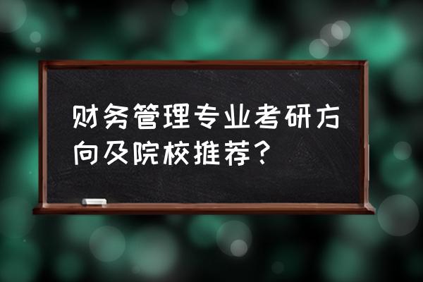 财务管理硕士报考什么 财务管理专业考研方向及院校推荐? 财务管理硕士报考什么 财务管理专业考研方向及院校推荐?
