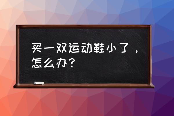 鞋子买小了怎么办运动鞋 买一双运动鞋小了,怎么办? 鞋子买小了怎么办运动鞋 买一双运动鞋小了,怎么办?