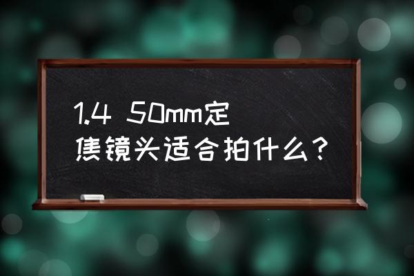 室内用50mm镜头可以吗 1.4 50mm定焦镜头适合拍什么? 室内用50mm镜头可以吗 1.4 50mm定焦镜头适合拍什么?