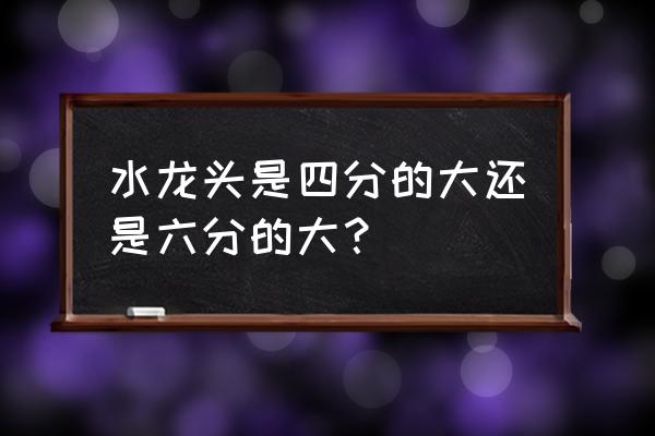 家里水龙头买几分的 水龙头是四分的大还是六分的大? 家里水龙头买几分的 水龙头是四分的大还是六分的大?