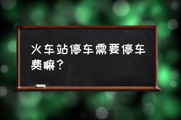 襄阳站火车站停车场怎么收费标准 火车站停车需要停车费嘛? 襄阳站火车站停车场怎么收费标准 火车站停车需要停车费嘛?