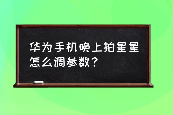 用华为手机怎么拍摄星空星星 华为手机晚上拍星星怎么调参数? 用华为手机怎么拍摄星空星星 华为手机晚上拍星星怎么调参数?
