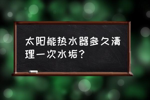 太阳能热水器多久清一次水垢 太阳能热水器多久清理一次水垢? 太阳能热水器多久清一次水垢 太阳能热水器多久清理一次水垢?