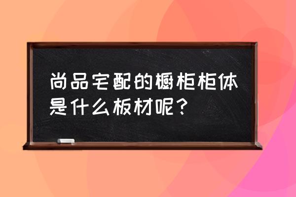 尚品宅配橱柜有没有顶板 尚品宅配的橱柜柜体是什么板材呢? 尚品宅配橱柜有没有顶板 尚品宅配的橱柜柜体是什么板材呢?