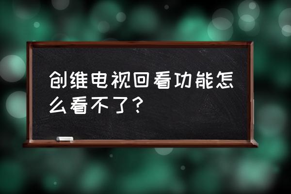创维电视可以回放吗 创维电视回看功能怎么看不了? 创维电视可以回放吗 创维电视回看功能怎么看不了?