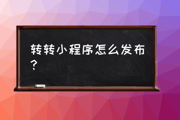 第三方的小程序如何发布 转转小程序怎么发布? 第三方的小程序如何发布 转转小程序怎么发布?