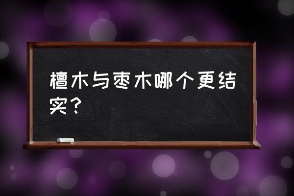 檀木与枣木哪个更结实 檀木与枣木哪个更结实? 檀木与枣木哪个更结实 檀木与枣木哪个更结实?