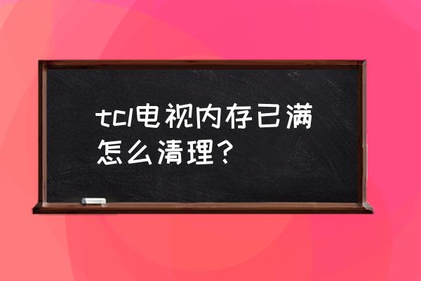 tcl电视空间内存不足怎么办 tcl电视内存已满怎么清理? tcl电视空间内存不足怎么办 tcl电视内存已满怎么清理?