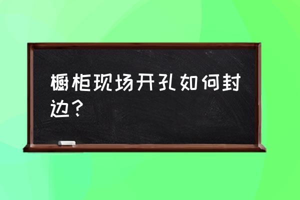 橱柜封边用玻璃胶行吗 橱柜现场开孔如何封边? 橱柜封边用玻璃胶行吗 橱柜现场开孔如何封边?