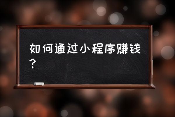 小程序怎么样挣钱 如何通过小程序赚钱? 小程序怎么样挣钱 如何通过小程序赚钱?