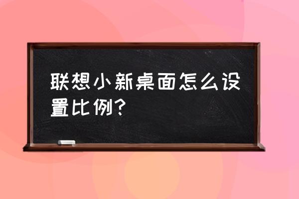 联想笔记本桌面怎么变小 联想小新桌面怎么设置比例? 联想笔记本桌面怎么变小 联想小新桌面怎么设置比例?