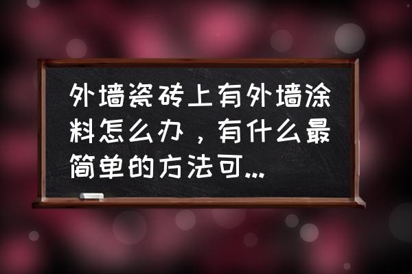 瓷砖粘上涂料怎么去除 外墙瓷砖上有外墙涂料怎么办,有什么最简单的方法可以去掉? 瓷砖粘上涂料怎么去除 外墙瓷砖上有外墙涂料怎么办,有什么最简单的方法可以去掉?