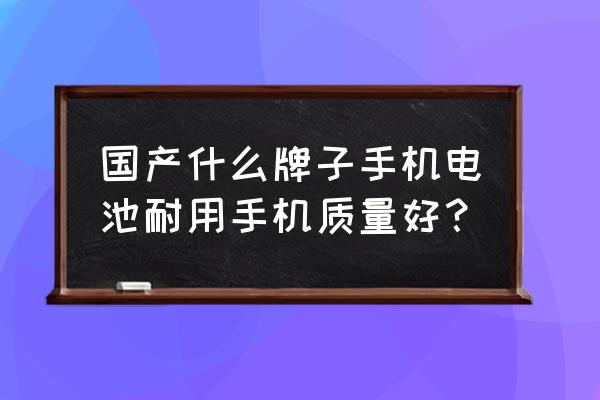 国内哪家手机电池好 国产什么牌子手机电池耐用手机质量好? 国内哪家手机电池好 国产什么牌子手机电池耐用手机质量好?