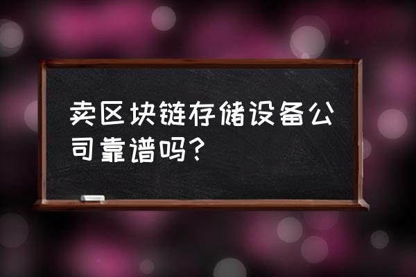 区块链存储哪家好 卖区块链存储设备公司靠谱吗? 区块链存储哪家好 卖区块链存储设备公司靠谱吗?