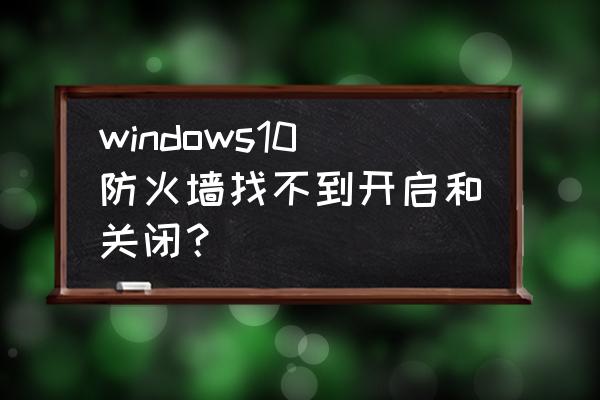 怎么关闭启用防火墙通知 windows10防火墙找不到开启和关闭? 怎么关闭启用防火墙通知 windows10防火墙找不到开启和关闭?